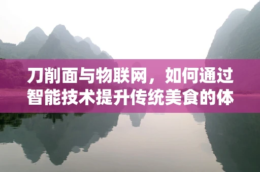 刀削面与物联网，如何通过智能技术提升传统美食的体验？