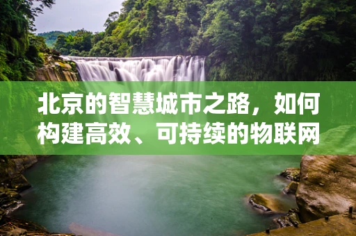 北京的智慧城市之路，如何构建高效、可持续的物联网生态系统？