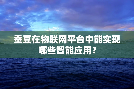 蚕豆在物联网平台中能实现哪些智能应用？