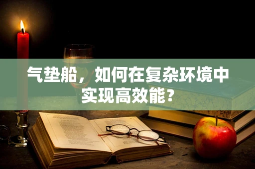 气垫船，如何在复杂环境中实现高效能？