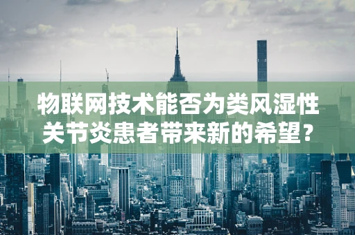 物联网技术能否为类风湿性关节炎患者带来新的希望？