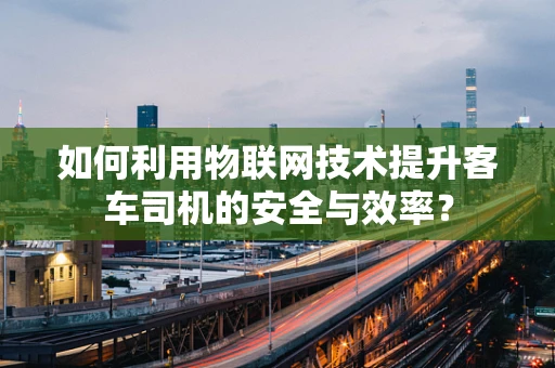 如何利用物联网技术提升客车司机的安全与效率？