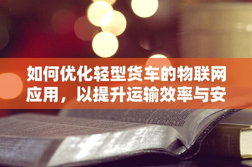 如何优化轻型货车的物联网应用，以提升运输效率与安全性？