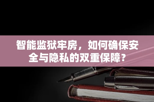 智能监狱牢房，如何确保安全与隐私的双重保障？