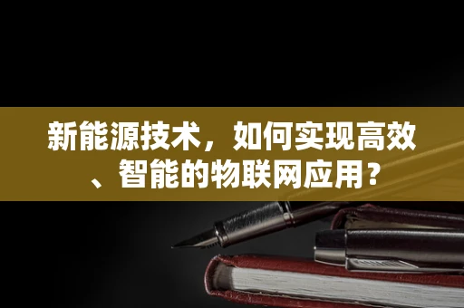 新能源技术，如何实现高效、智能的物联网应用？