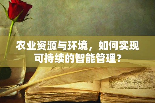 农业资源与环境，如何实现可持续的智能管理？