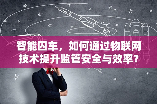 智能囚车，如何通过物联网技术提升监管安全与效率？