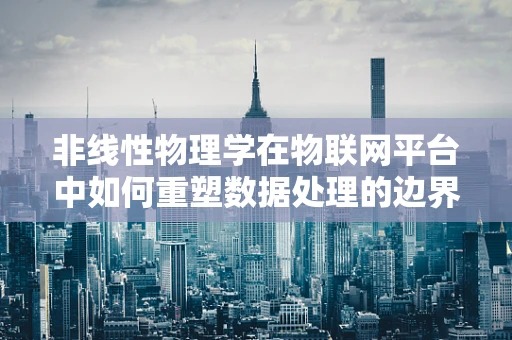 非线性物理学在物联网平台中如何重塑数据处理的边界？