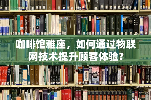 咖啡馆雅座，如何通过物联网技术提升顾客体验？