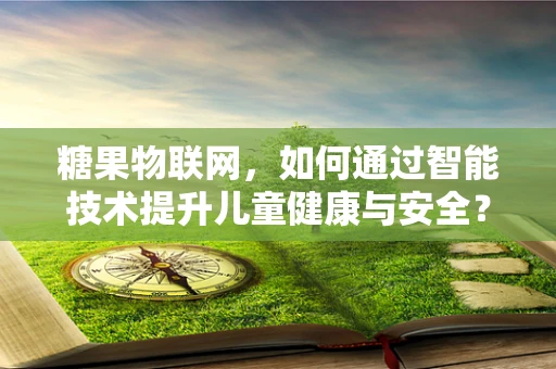 糖果物联网，如何通过智能技术提升儿童健康与安全？