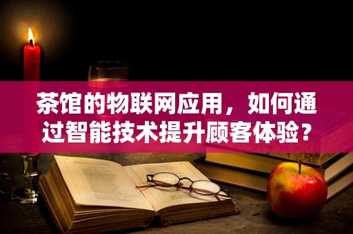 茶馆的物联网应用，如何通过智能技术提升顾客体验？