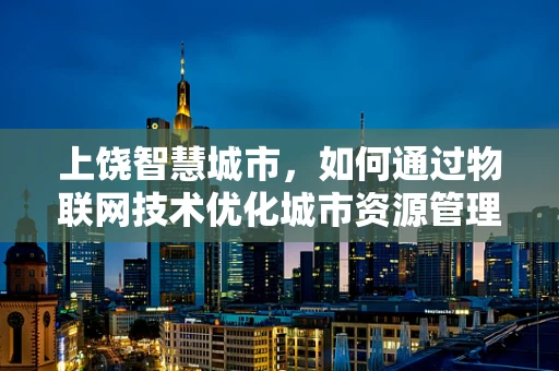 上饶智慧城市，如何通过物联网技术优化城市资源管理？