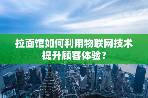 拉面馆如何利用物联网技术提升顾客体验？