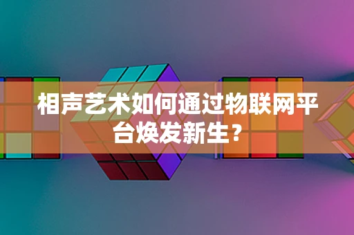 相声艺术如何通过物联网平台焕发新生？