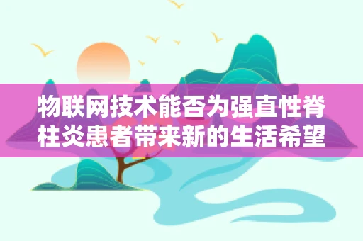 物联网技术能否为强直性脊柱炎患者带来新的生活希望？