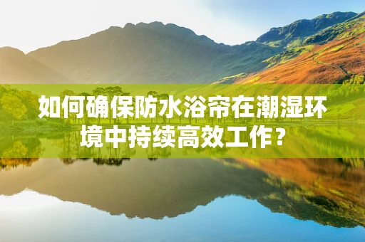 如何确保防水浴帘在潮湿环境中持续高效工作？