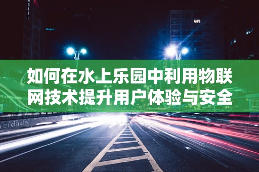 如何在水上乐园中利用物联网技术提升用户体验与安全管理？