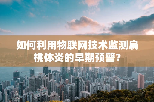 如何利用物联网技术监测扁桃体炎的早期预警？