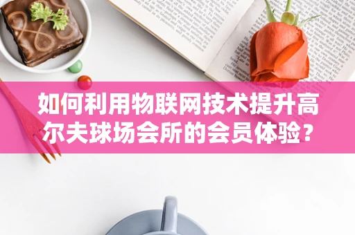 如何利用物联网技术提升高尔夫球场会所的会员体验？