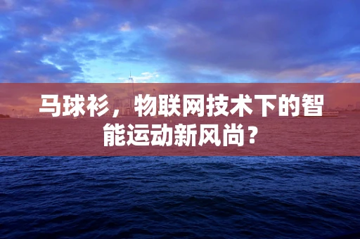 马球衫，物联网技术下的智能运动新风尚？