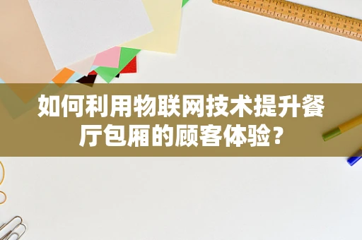 如何利用物联网技术提升餐厅包厢的顾客体验？