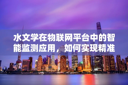 水文学在物联网平台中的智能监测应用，如何实现精准水文数据的实时采集与处理？