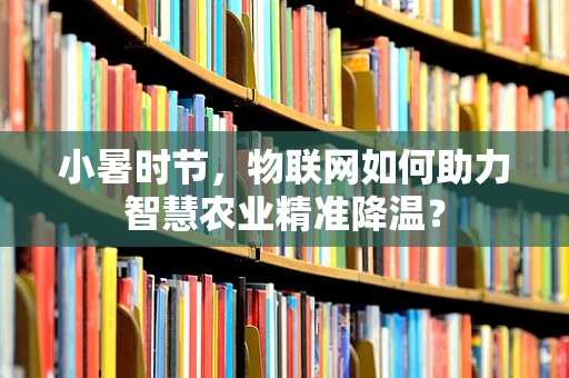 小暑时节，物联网如何助力智慧农业精准降温？