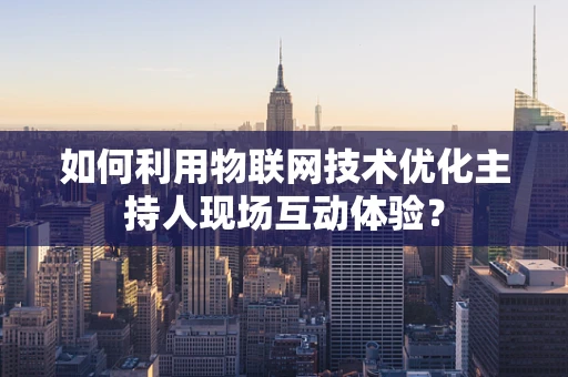 如何利用物联网技术优化主持人现场互动体验？