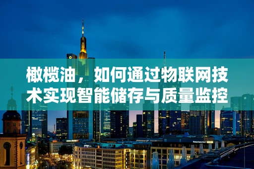 橄榄油，如何通过物联网技术实现智能储存与质量监控？