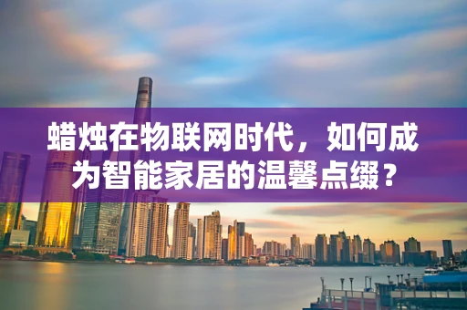 蜡烛在物联网时代，如何成为智能家居的温馨点缀？