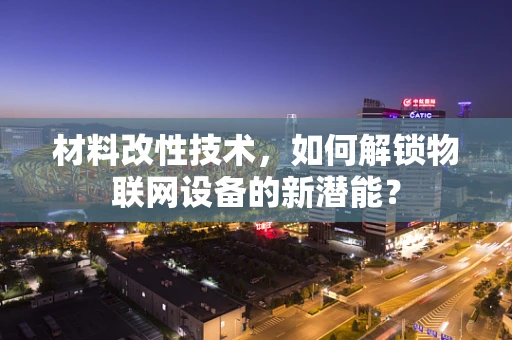 材料改性技术，如何解锁物联网设备的新潜能？