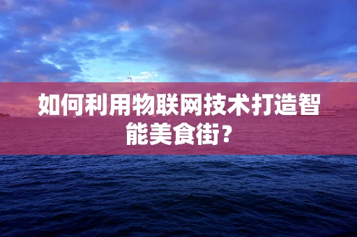 如何利用物联网技术打造智能美食街？