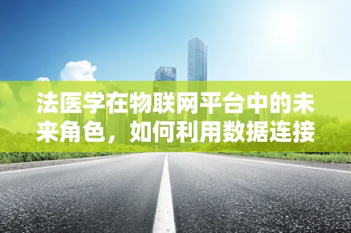 法医学在物联网平台中的未来角色，如何利用数据连接提升犯罪现场分析？