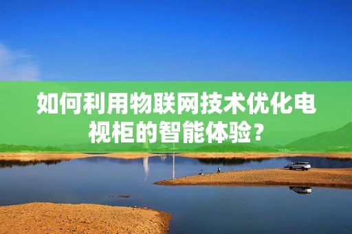 如何利用物联网技术优化电视柜的智能体验？