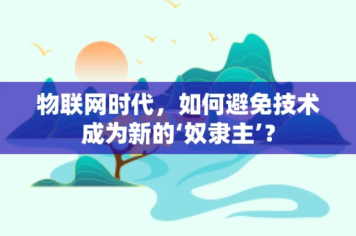 物联网时代，如何避免技术成为新的‘奴隶主’？