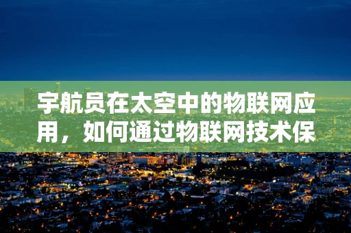 宇航员在太空中的物联网应用，如何通过物联网技术保障其安全与效率？