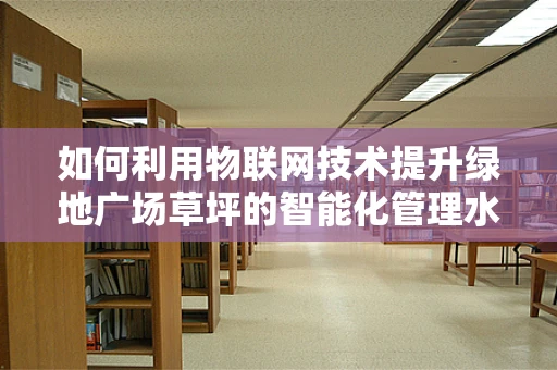 如何利用物联网技术提升绿地广场草坪的智能化管理水平？