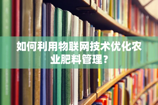 如何利用物联网技术优化农业肥料管理？