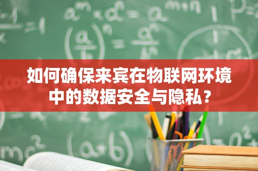 如何确保来宾在物联网环境中的数据安全与隐私？