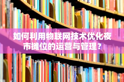 如何利用物联网技术优化夜市摊位的运营与管理？