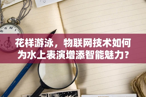 花样游泳，物联网技术如何为水上表演增添智能魅力？