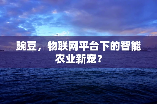 豌豆，物联网平台下的智能农业新宠？