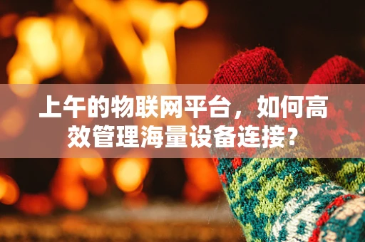 上午的物联网平台，如何高效管理海量设备连接？