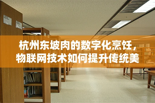 杭州东坡肉的数字化烹饪，物联网技术如何提升传统美食的现代感？