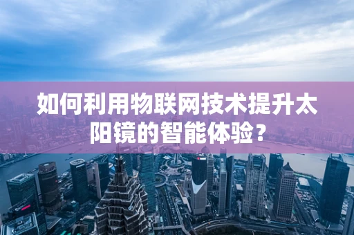 如何利用物联网技术提升太阳镜的智能体验？