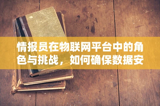 情报员在物联网平台中的角色与挑战，如何确保数据安全与高效传输？