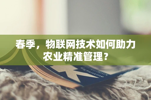 春季，物联网技术如何助力农业精准管理？