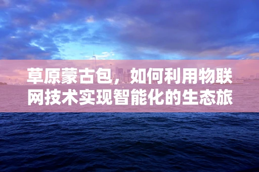 草原蒙古包，如何利用物联网技术实现智能化的生态旅游体验？