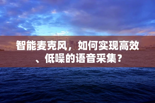 智能麦克风，如何实现高效、低噪的语音采集？