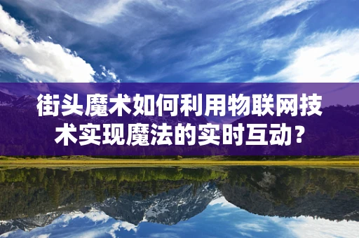 街头魔术如何利用物联网技术实现魔法的实时互动？